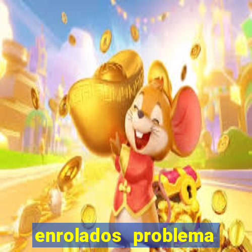 enrolados problema em dobro